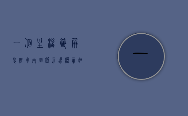 一个主机双屏怎么用两个显示器显示（如何一个主机用两个显示屏），主机双屏设置，两个显示器显示操作指南，主机双屏设置指南，如何用一个主机连接两个显示器并实现双屏显示操作，主机双屏设置指南，连接两个显示器实现双屏显示操作全攻略，主机双屏设置指南，连接两个显示器实现双屏显示操作全攻略