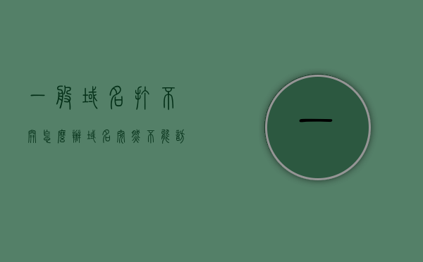 一般域名打不开怎么办（域名突然不能访问是为什么?），解决域名无法访问问题，原因及应对方案，解决域名无法访问问题，原因、应对方案及域名突然不能访问的解析，解决域名无法访问问题，原因、应对方案及解析方法详解