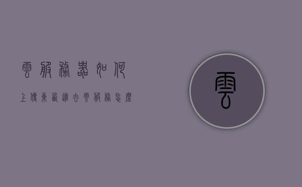云服务器如何上传东西进去（云服务怎么上传软件），云服务器上传文件和软件教程，云服务器上传文件与软件教程，详解如何上传东西至云服务及软件部署流程，云服务器上传文件与软件教程，详解上传流程及软件部署步骤，云服务器上传文件与软件教程，详细解析上传流程及软件部署步骤，云服务器上传文件与软件部署详解，一步步教你如何上传文件和软件至云服务
