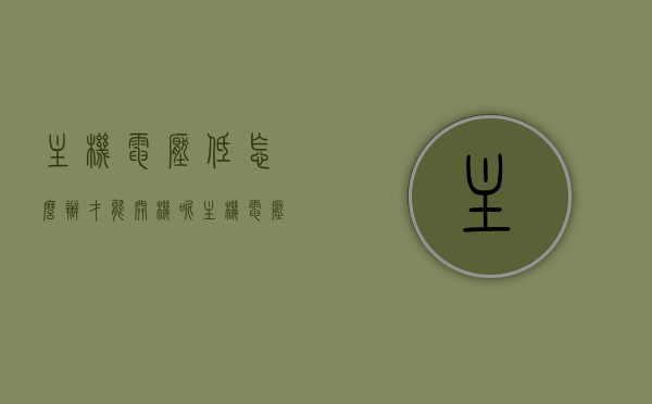 主机电压低怎么办才能开机呢（主机电压不够怎么办），主机电压低无法开机？解决方法与电压不足应对策略