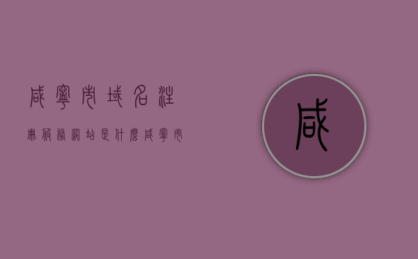 咸宁市域名注册服务网站是什么（咸宁市域名注册服务网站是什么），咸宁市域名注册服务网站简介及功能介绍
