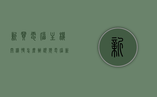 新买电脑主机开机慢怎么办视频（电脑新机开机很慢正常么），电脑主机开机慢解决方法教程（新机开机慢是否正常？），电脑主机开机慢解决方法教程，新机开机慢的原因及解决方案（视频教程），电脑新机开机慢原因解析与快速启动教程，解决方法视频全攻略