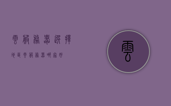 云服务器选择地区（云服务器哪家好），云服务器地区选择与优质服务商推荐，云服务器地区选择与优质服务商推荐指南，云服务器地区选择与优质服务商推荐指南，如何选择最佳云服务器及服务商？