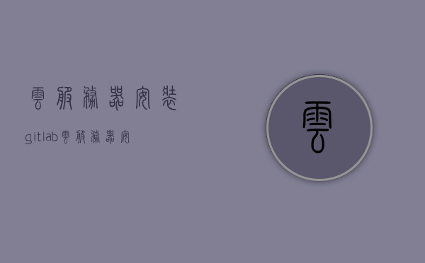 云服务器安装gitlab（云服务器安装软件），云服务器安装Gitlab软件指南，云服务器安装Gitlab软件指南，从入门到精通的安装教程，云服务器安装Gitlab软件从入门到精通，详细指南与教程，云服务器安装Gitlab软件从入门到精通，详细指南与教程，云服务器安装Gitlab软件从入门到精通，详细指南与教程，云服务器安装Gitlab软件从入门到精通，详细指南与教程，云服务器安装Gitlab软件从入门到精通，详细指南与教程（附安装包）