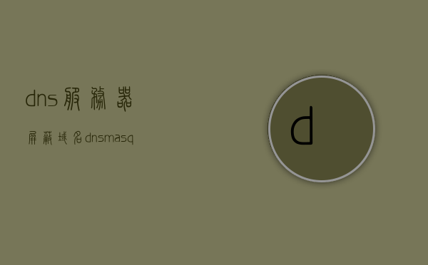 dns服务器屏蔽域名（dnsmasq屏蔽广告），DNS服务器屏蔽域名解析，dnsmasq广告屏蔽指南，DNS服务器屏蔽域名解析与广告屏蔽指南，使用dnsmasq实现广告屏蔽功能，DNS服务器使用dnsmasq实现广告屏蔽功能指南，DNS服务器使用dnsmasq实现广告屏蔽功能详解