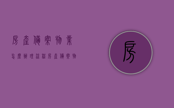 房产备案物业怎么办理流程（房产备案物业怎么办理流程图），房产备案物业办理流程详解（含流程图），房产备案物业办理流程详解及流程图介绍，房产备案物业办理流程详解，步骤与流程图全解析，房产备案物业办理流程详解及步骤流程图解析