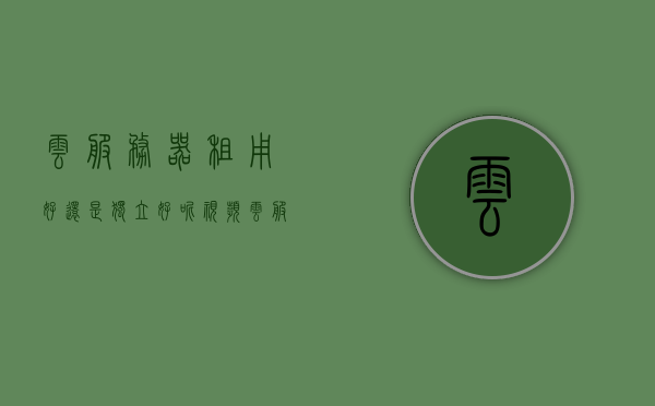 云服务器租用好还是独立好呢视频（云服务器 租用），云服务器租用与独立服务器选择对比，视频解析告诉你答案，云服务器租用与独立服务器的选择对比，视频解析告诉你答案，云服务器租用与独立服务器选择对比解析，视频解析告诉你答案，云服务器租用与独立服务器选择对比解析，视频解析告诉你答案，云服务器租用与独立服务器选择对比解析，视频解析告诉你答案，视频解析告诉你答案，云服务器租用与独立服务器的选择对比解析，视频解析告诉你答案，云服务器租用与独立服务器的选择对比解析