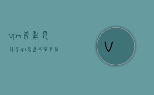 vps节点是什么（vps怎么搭建节点），关于VPS节点的介绍及搭建方法