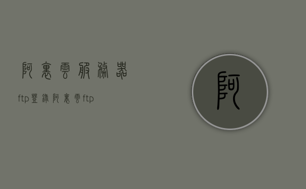 阿里云服务器ftp登录（阿里云 ftp服务器），阿里云服务器FTP登录指南，阿里云FTP服务器的使用与操作，阿里云服务器FTP登录指南，操作与使用阿里云FTP服务器，阿里云服务器FTP登录指南，操作与使用阿里云FTP服务器的详细教程，阿里云服务器FTP登录指南，详细教程与使用操作指南，阿里云服务器FTP登录指南，详细教程与使用操作指南