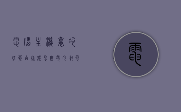 电脑主机里的红蓝白绿线怎么接的啊（电脑主机的红绿蓝接口有什么用），电脑主机红蓝白绿线接口详解，如何正确连接？