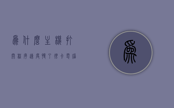 为什么主机打开程序速度慢了很卡（电脑开机程序运行缓慢），电脑主机打开程序速度慢，运行卡顿原因解析，电脑程序运行缓慢与卡顿原因解析，主机打开程序速度慢的深度解析，电脑程序运行缓慢与卡顿深度解析，原因及解决方案标题建议，主机打开程序卡顿解析，速度与运行缓慢的原因及深度解析。，电脑程序运行缓慢与卡顿深度解析，原因解析及解决方案建议
