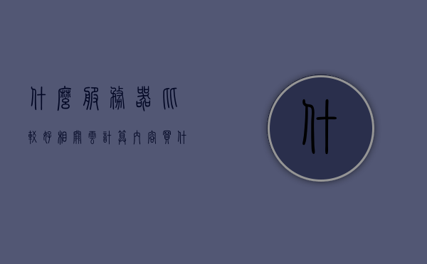 什么服务器比较好相关云计算内容（买什么云服务器好），关于云计算服务器选择，哪些云服务器比较好？，关于云计算服务器的选择，哪些云服务器比较好？比较优质云服务器推荐！，优质云服务器推荐，云计算服务器选择与比较指南！，优质云计算服务器推荐与选择指南，关于云服务器选择与比较的全面解析！，优质云服务器选择与比较指南，云计算时代下的服务器推荐与深度解析！