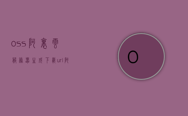 oss阿里云服务器生成下载url（阿里云oss zip），阿里云OSS生成下载URL（阿里云OSS Zip文件下载）