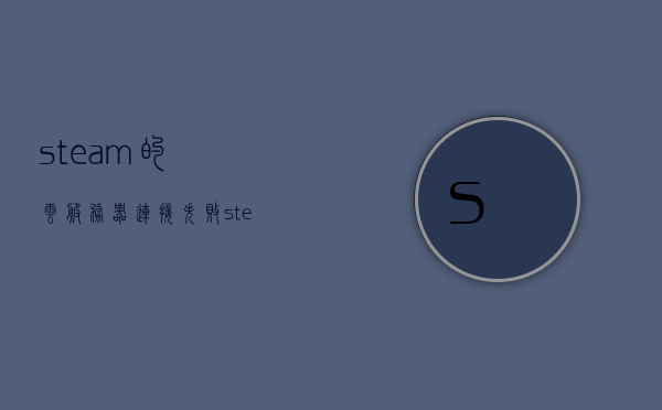 steam的云服务器连接失败（steam云服务有什么用），Steam云服务连接失败解析及作用介绍