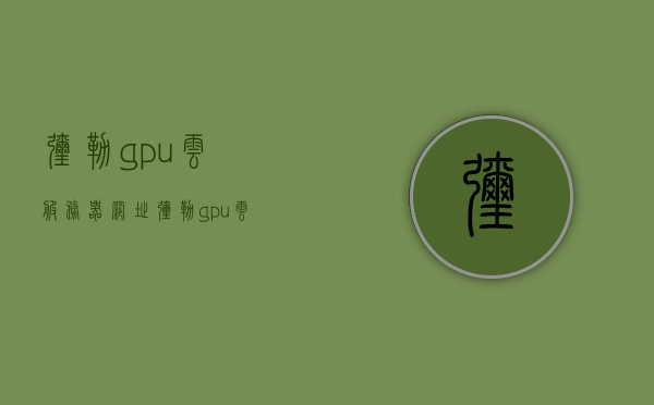 弥勒gpu云服务器网址（弥勒gpu云服务器网址是多少），弥勒GPU云服务器网址查询，弥勒GPU云服务器网址查询及详细信息，弥勒GPU云服务器，网址查询与详细信息一览，弥勒GPU云服务器网址详解，网址查询与详细信息一览，弥勒GPU云服务器网址详解，网址查询与详细信息指南，弥勒GPU云服务器网址详解及查询指南，弥勒GPU云服务器网址详解及查询指南，弥勒GPU云服务器网址详解及查询指南，弥勒GPU云服务器网址详解，查询指南与详细信息全攻略，弥勒GPU云服务器网址详解及查询指南，全方位信息与攻略指南 第1张