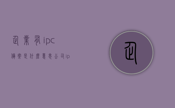 企业有ipc备案是什么意思（公司ipc备案网址），企业IPC备案详解，含义、网址全解析，企业IPC备案详解，含义、网址全解析及操作流程指南，企业IPC备案详解，含义、网址、操作流程指南及重要性解析
