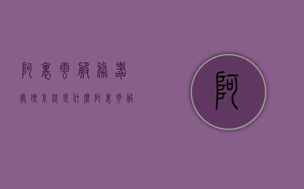 阿里云服务器处理系统是什么（阿里云服务器是什么架构），阿里云服务器的处理系统与架构解析，阿里云服务器的处理系统与架构解析，深入了解阿里云服务器处理系统及架构特点