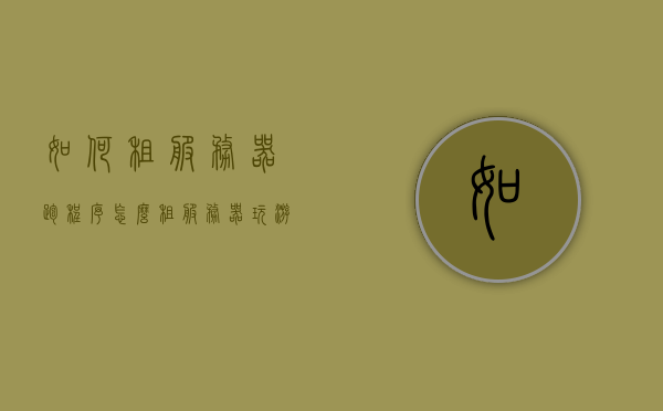 如何租服务器跑程序（怎么租服务器玩游戏），如何租用服务器跑程序和游戏？攻略分享！，租用服务器跑程序和游戏攻略，如何选择和租用服务器？