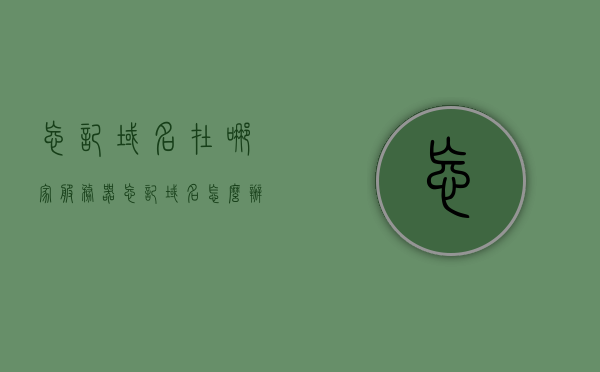 忘记域名在哪家服务器（忘记域名怎么办），忘记域名在哪家服务器？解决方法在这里！