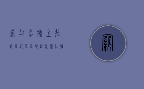 网站怎样上挂到云服务器地址（怎样在服务器上挂网站），如何将网站挂载到云服务器地址（服务器网站挂载指南），云服务器网站挂载指南，如何将网站成功挂载到云服务器地址，网站挂载到云服务器地址的指南，从入门到实践挂载服务器网站的过程解析，云服务器网站挂载指南，从入门到实践挂载服务器网站的详细步骤解析，云服务器网站挂载指南，从入门到实践挂载服务器网站的详细步骤解析，云服务器网站挂载指南，从入门到实践，详解如何将网站成功挂载到云服务器地址，云服务器网站挂载从入门到实践，详解网站挂载到云服务器地址的步骤与指南