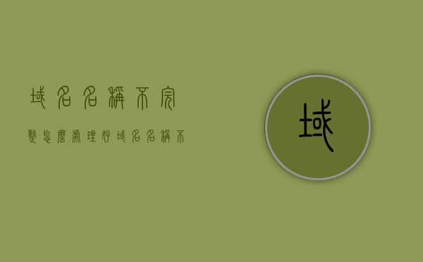 域名名称不完整怎么处理好（域名名称不完整怎么处理好呢），域名名称不完整如何处理？有效解决方案探讨，域名名称不完整的有效处理方案，探讨与解决方案，域名名称不完整的有效处理方案，探讨与解决方案