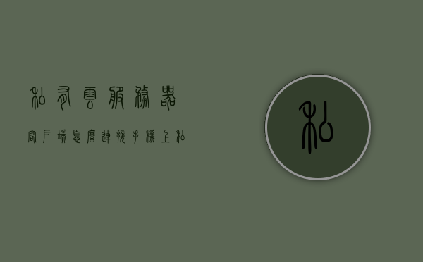 私有云服务器客户端怎么连接手机上（私有云和服务器的区别），私有云服务器连接手机指南，私有云与服务器差异解析，私有云服务器连接手机指南，解析与服务器差异，教你如何连接手机使用私有云服务器