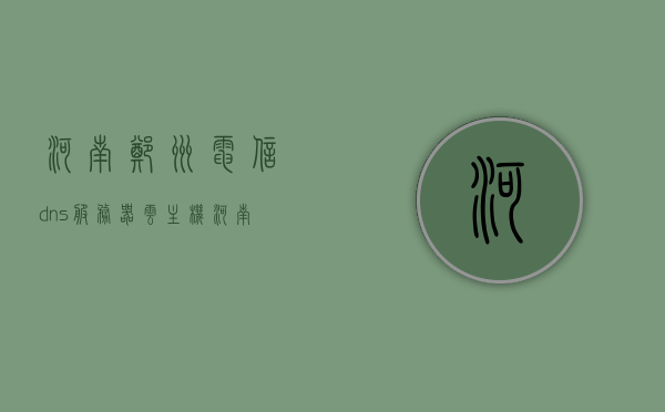 河南郑州电信dns服务器云主机（河南电信服务器地址），河南郑州电信DNS服务器云主机地址解析及服务器地址指南，河南郑州电信DNS服务器云主机指南，地址解析与服务器地址全解析