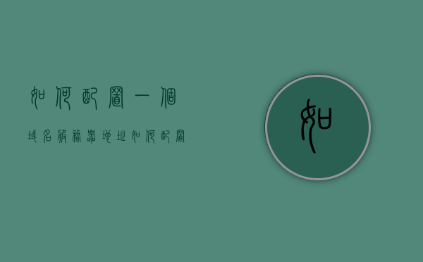 如何配置一个域名服务器地址（如何配置一个域名服务器地址呢），如何设置域名服务器地址？详细步骤解析，详细步骤解析，如何配置和设置域名服务器地址？ ​​​​