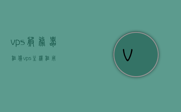 vps服务器租赁（vps 主机租用），VPS服务器租赁与主机租用服务详解，VPS服务器租赁与主机租用服务详解，一站式解决方案助你轻松上手！