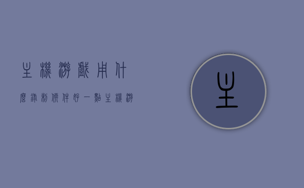 主机游戏用什么录制软件好一点（主机游戏如何录屏），主机游戏录屏软件推荐及录制方法指南