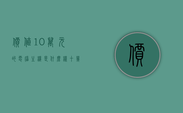 价值10万元的电脑主机是什么样（十几万的电脑主机主要用途?），价值十万的电脑主机揭秘，功能与特点全解析
