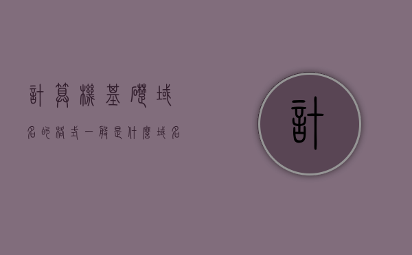 计算机基础域名的格式一般是什么（域名的格式一般是什么主机），计算机基础，域名格式解析及主机命名规则，计算机基础，域名格式解析与主机命名规则探究，计算机基础，域名格式解析与主机命名规则的探究及实践解析返回标题，计算机基础，域名格式解析与主机命名规则深度解析
