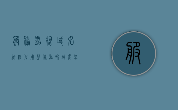 服务器根域名给别人用（服务器和域名怎么对接），服务器根域名共享，域名与服务器对接全解析