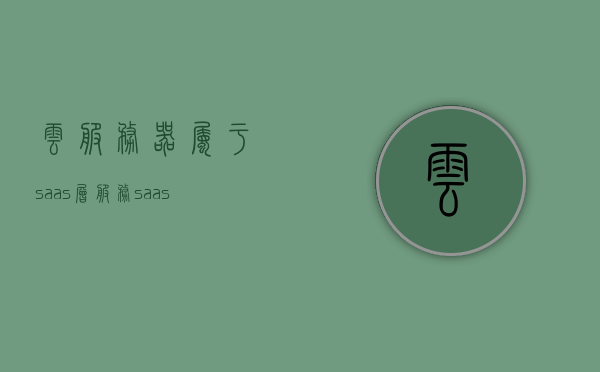 云服务器属于saas层服务（saas层的云服务），云服务器，SaaS层服务的核心（SaaS层云服务详解），云服务器，SaaS层服务的核心详解
