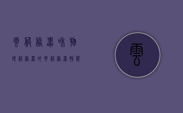 云服务器和物理服务器的（云服务器性能不如物理服务器），云服务器与物理服务器性能对比，物理服务器优势更显著
