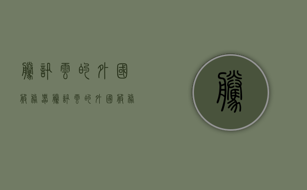 腾讯云的外国服务器（腾讯云的外国服务器是什么），腾讯云海外服务器概览，探索国际云服务的优势与挑战，腾讯云海外服务器概览，探索国际云服务的优势与挑战与外国服务器探索之旅，腾讯云海外服务器探索之旅，国际云服务的优势、挑战与外国服务器概览