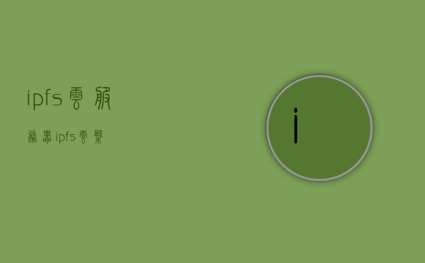 ipfs云服务器（ipfs 云盘），IPFS云服务器，探索分布式存储的未来（IPFS云盘详解），IPFS云服务器详解，探索分布式存储的未来，IPFS云盘全解析，IPFS云服务器详解，探索分布式存储的未来之趋势（IPFS云盘全解析），IPFS云服务器详解，探索分布式存储的未来趋势与IPFS云盘全解析