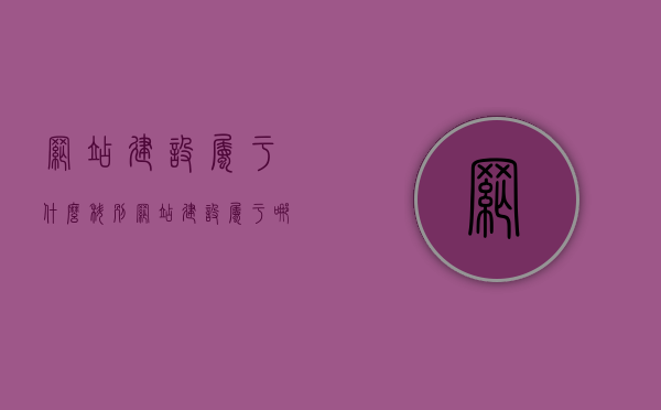 网站建设属于什么科别（网站建设属于哪个经营范围），网站建设所属科别及经营范围详解，一网建设，涵盖多方领域