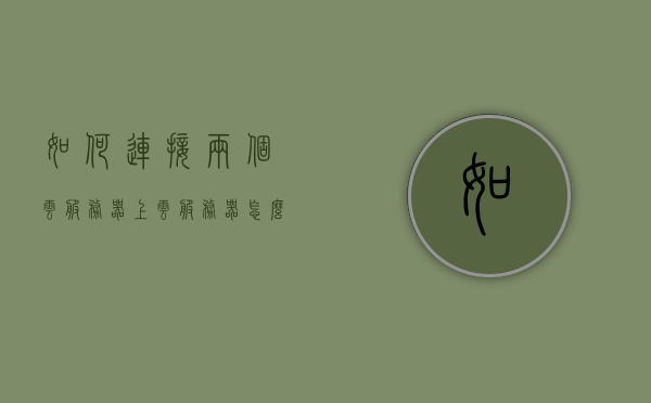 如何连接两个云服务器上（云服务器怎么绑定多个ip），云服务器绑定多个IP，连接两个云服务器的步骤与指南