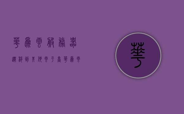 华为云服务器迁移到其他云平台（华为云服务器可以过户吗），华为云服务器迁移与其他云平台，过户可行性探讨，华为云服务器迁移至其他云平台，过户可行性及迁移策略探讨，华为云服务器迁移至其他云平台的可行性及策略探讨，过户与迁移策略探讨深度解析，华为云服务器迁移至其他云平台的策略与过户可行性深度解析