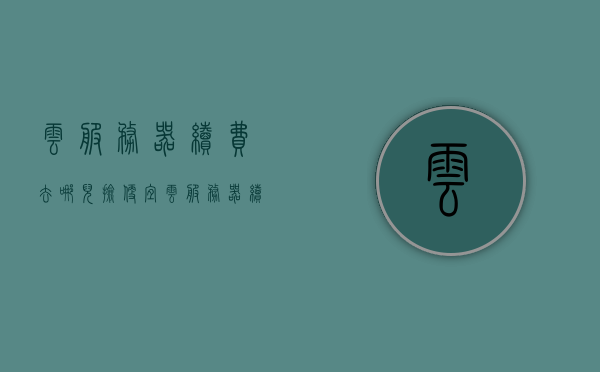 云服务器续费去哪儿捡便宜（云服务器续费太贵），云服务器续费省钱攻略，哪里寻找更优惠的续费渠道？，云服务器续费省钱攻略，探寻优惠渠道，节省成本开支，云服务器续费省钱攻略，探寻优惠渠道，降低成本开支，云服务器续费省钱攻略，探寻优惠渠道，降低成本开支，云服务器续费省钱攻略，探寻优惠渠道，有效降低成本开支，云服务器续费省钱攻略，探寻优惠渠道，有效降低运营成本