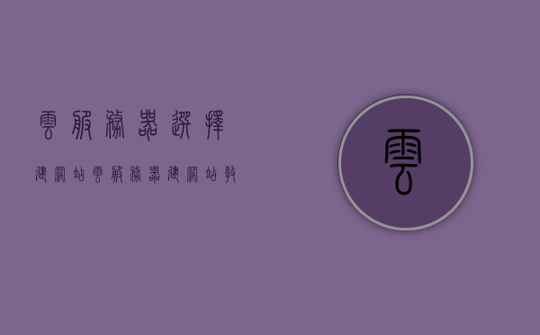 云服务器选择建网站（云服务器建网站教程），云服务器建站指南，如何选择及教程全解析，云服务器建站指南，从选择到教程全解析，轻松搭建网站！，云服务器建站全解析，从选择到教程，轻松搭建网站！，云服务器建站全攻略，从选择到教程，轻松搭建网站！