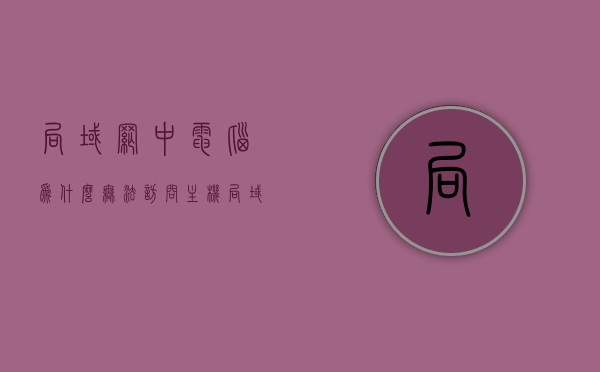 局域网中电脑为什么无法访问主机（局域网中电脑为什么无法访问主机端口），局域网内电脑无法访问主机及其端口问题的原因解析