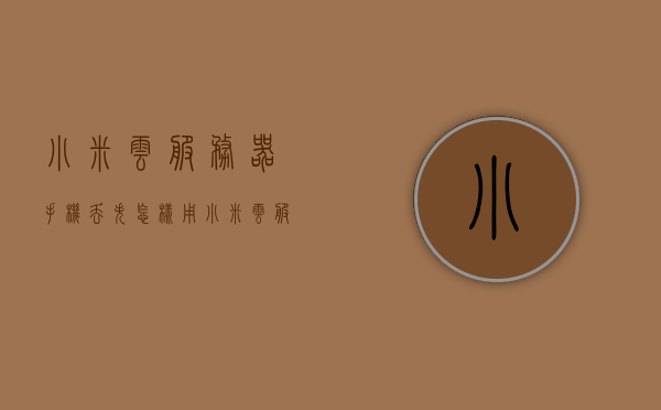 小米云服务器手机丢失（怎样用小米云服务查找丢失的手机），小米云服务器手机丢失如何找回？云服务查找攻略！，小米云服务器手机丢失找回攻略，如何使用云服务查找丢失的手机？云服务查找攻略！