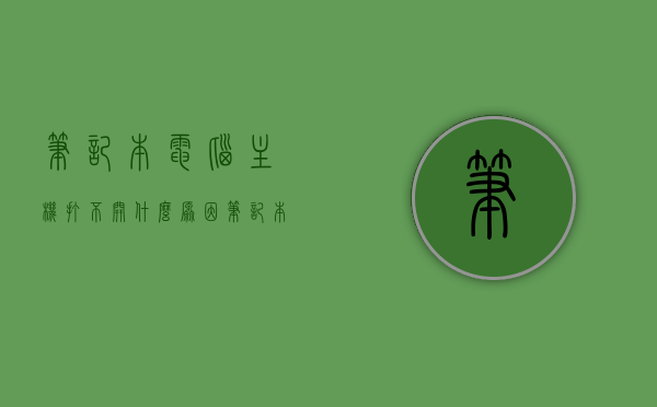 笔记本电脑主机打不开什么原因（笔记本电脑主机打不开什么原因呢），笔记本电脑主机无法启动的原因解析