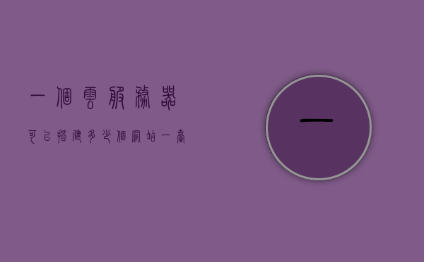 一个云服务器可以搭建多少个网站（一台云服务器可以几个人用），云服务器搭建网站数量及多人使用问题解析，云服务器搭建网站数量及多人使用问题解析，一台云服务器能支持多少个网站和多人使用？