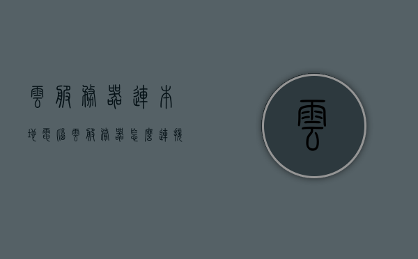 云服务器连本地电脑（云服务器怎么连接远程桌面），云服务器连接本地电脑，远程桌面操作指南，云服务器远程桌面操作指南，连接本地电脑与云服务器的方法，云服务器连接本地电脑，远程桌面操作指南与连接方法，云服务器连接本地电脑的远程桌面操作指南与连接方法，云服务器连接本地电脑远程桌面操作指南及连接方法详解，云服务器连接本地电脑远程桌面操作详解及指南，从入门到精通的连接方法与操作指南，云服务器连接本地电脑远程桌面操作详解及指南，从入门到精通的连接方法与操作实践