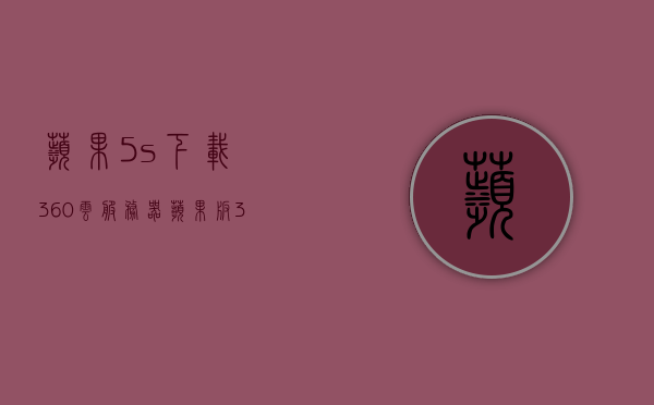 苹果5s下载360云服务器（苹果版360下载安装手机），苹果5s下载360云服务器教程，轻松安装手机版的360安全助手