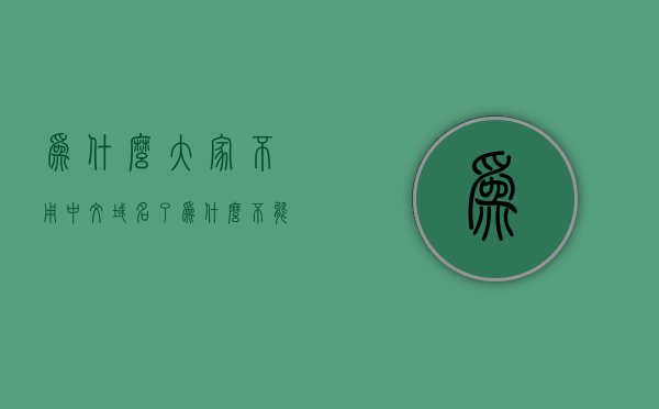 为什么大家不用中文域名了（为什么不能用中文），为什么人们不再使用中文域名？探究背后的原因与限制，中文域名不再流行的原因与限制，探究背后的原因与影响因素，探究背后的原因与限制，为何人们不再使用中文域名？，为何人们不再使用中文域名？探究背后的原因与限制，为什么人们不再使用中文域名？深度解析背后的原因与限制，为什么人们不再使用中文域名？深度探究背后的原因与限制