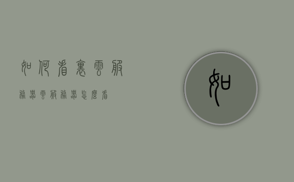 如何看里云服务器（云服务器怎么看），如何查看云服务器（云服务器使用指南），云服务器使用指南，如何查看与管理里云服务器